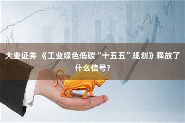 大业证券 《工业绿色低碳“十五五”规划》释放了什么信号?