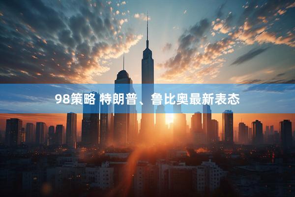 98策略 特朗普、鲁比奥最新表态